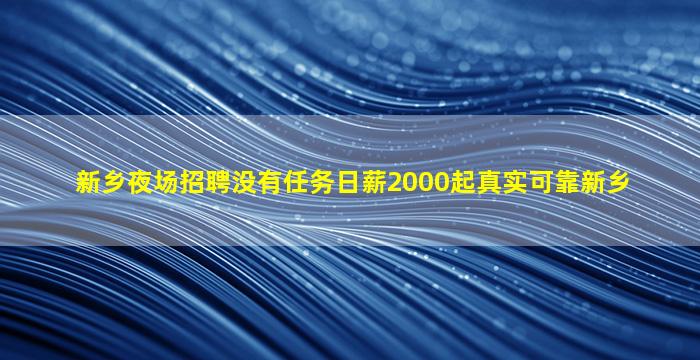 新乡夜场招聘没有任务日薪2000起真实可靠新乡
